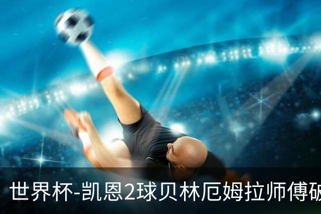 世界杯-凯恩2球贝林厄姆拉师傅破门 英格兰4-2克罗地亚