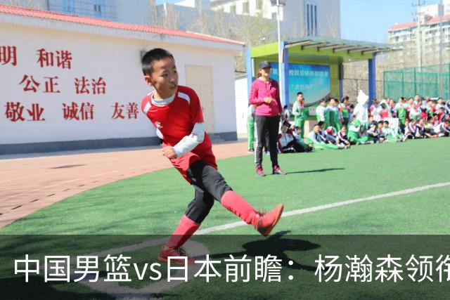 中国男篮vs日本前瞻：杨瀚森领衔三塔PK霍金森 剑指主场双杀日本