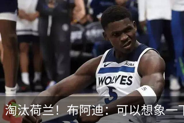 淘汰荷兰！布阿迪：可以想象一下决赛；丢球让我们懵了几分钟
