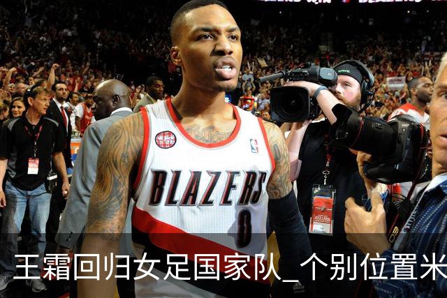 王霜回归女足国家队 个别位置米利西奇仍在考察