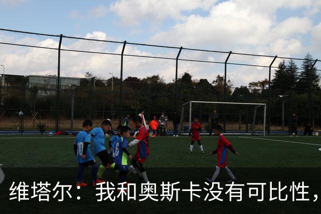 维塔尔：我和奥斯卡没有可比性，奥斯卡是不同的层级远远高于我