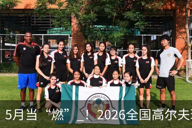 5月当“燃” ！2026全国高尔夫球锦标赛即将在渝开赛